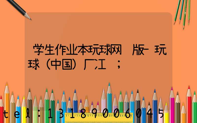 学生作业本玩球网页版-玩球（中国）厂冮苏