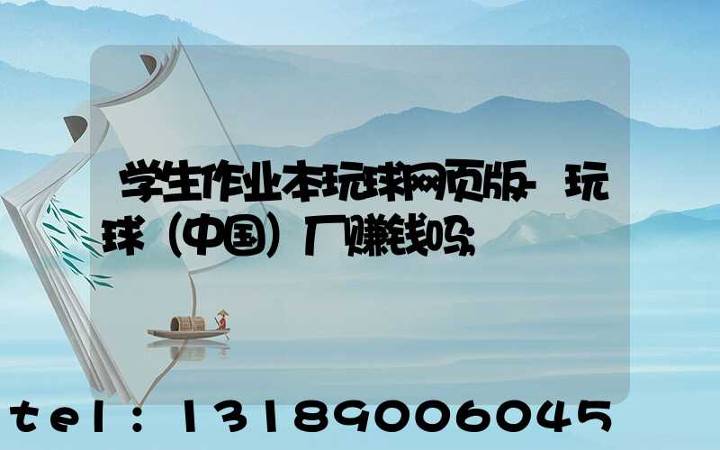 学生作业本玩球网页版-玩球（中国）厂赚钱吗