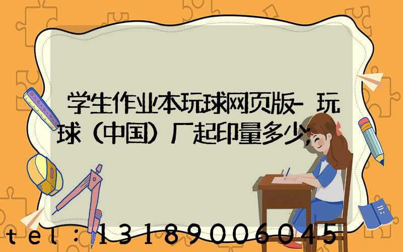学生作业本玩球网页版-玩球（中国）厂起印量多少