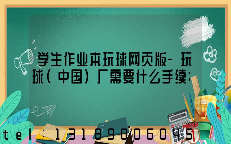 学生作业本玩球网页版-玩球（中国）厂需要什么手续
