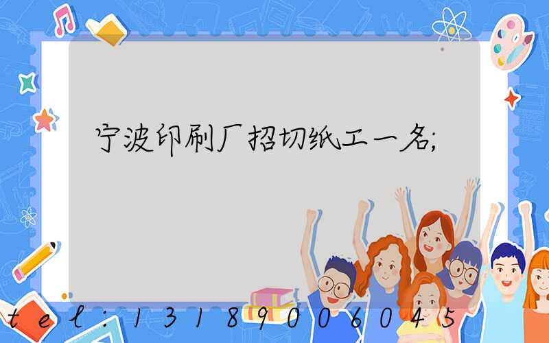 宁波印刷厂招切纸工一名