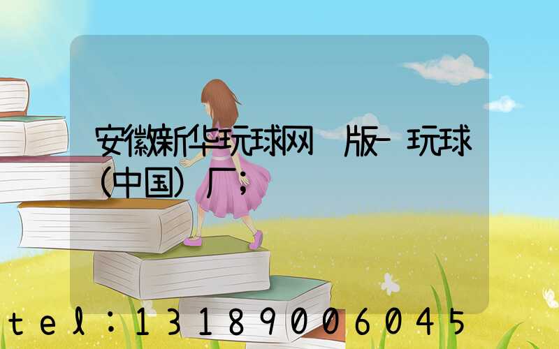 安徽新华玩球网页版-玩球（中国）厂
