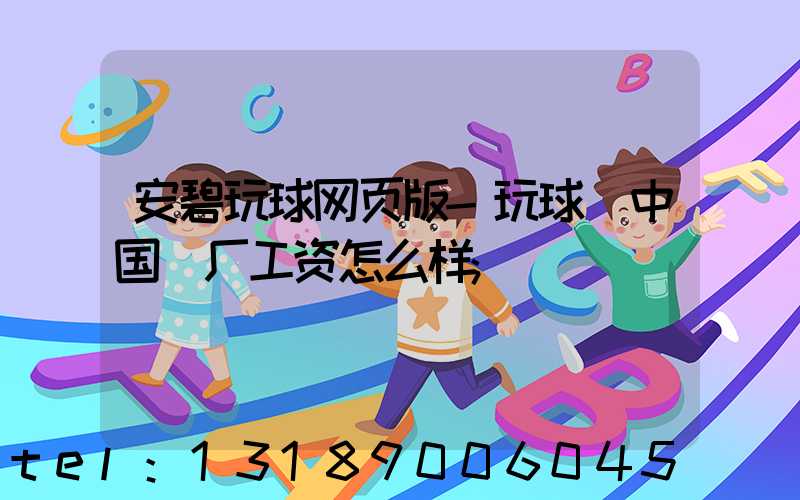 安碧玩球网页版-玩球（中国）厂工资怎么样