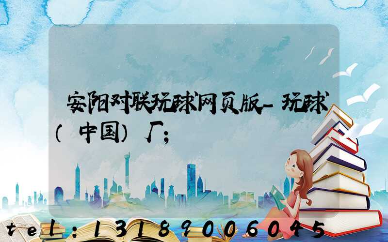 安阳对联玩球网页版-玩球（中国）厂