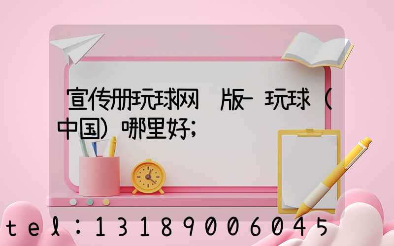 宣传册玩球网页版-玩球（中国）哪里好