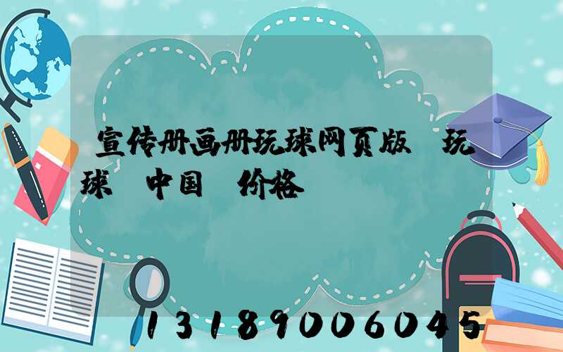 宣传册画册玩球网页版-玩球（中国）价格