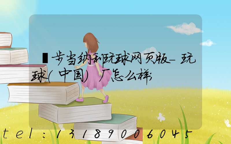 寮步当纳利玩球网页版-玩球（中国）厂怎么样