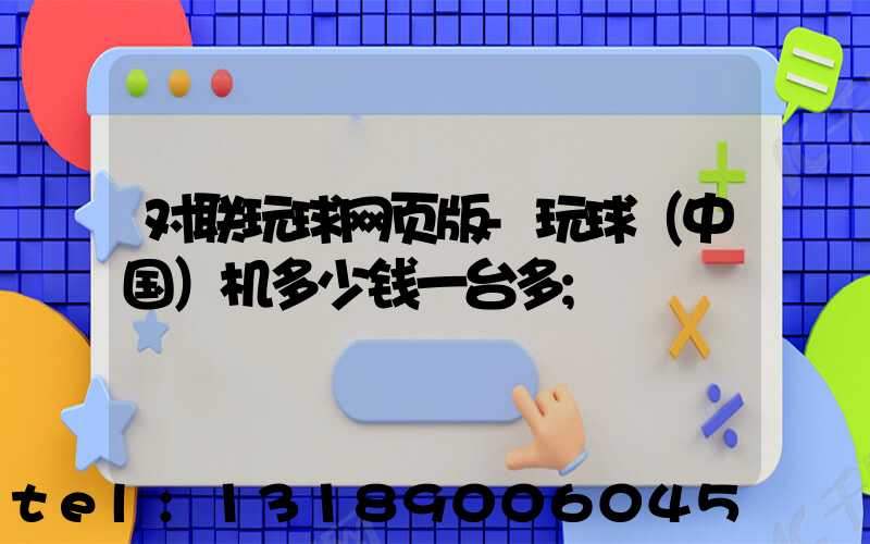 对联玩球网页版-玩球（中国）机多少钱一台多