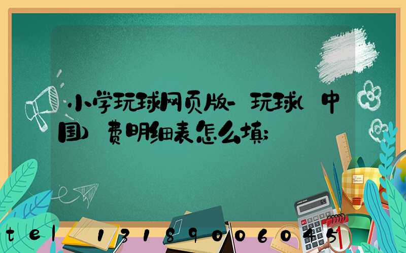 小学玩球网页版-玩球（中国）费明细表怎么填