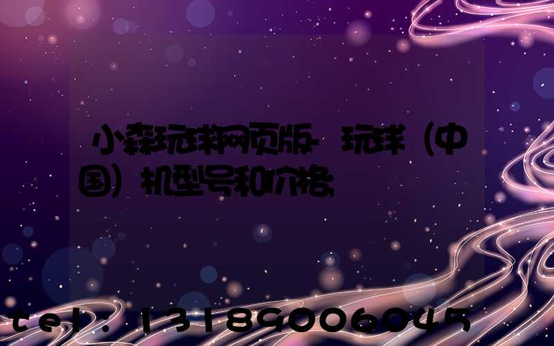 小森玩球网页版-玩球（中国）机型号和价格