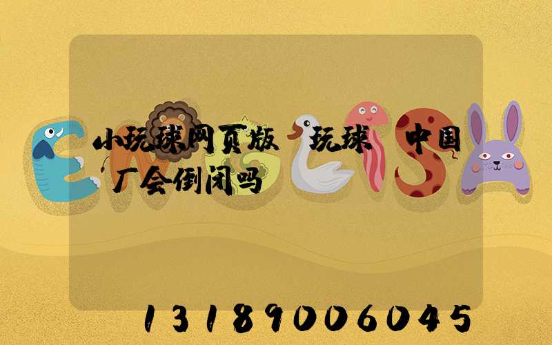 小玩球网页版-玩球（中国）厂会倒闭吗