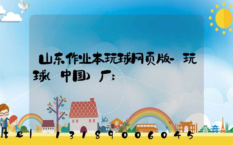 山东作业本玩球网页版-玩球（中国）厂