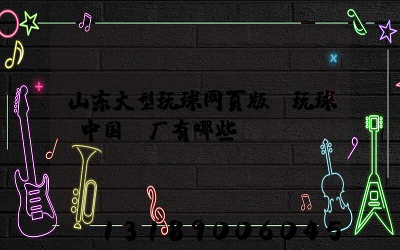 山东大型玩球网页版-玩球（中国）厂有哪些