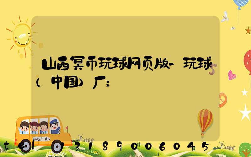 山西冥币玩球网页版-玩球（中国）厂