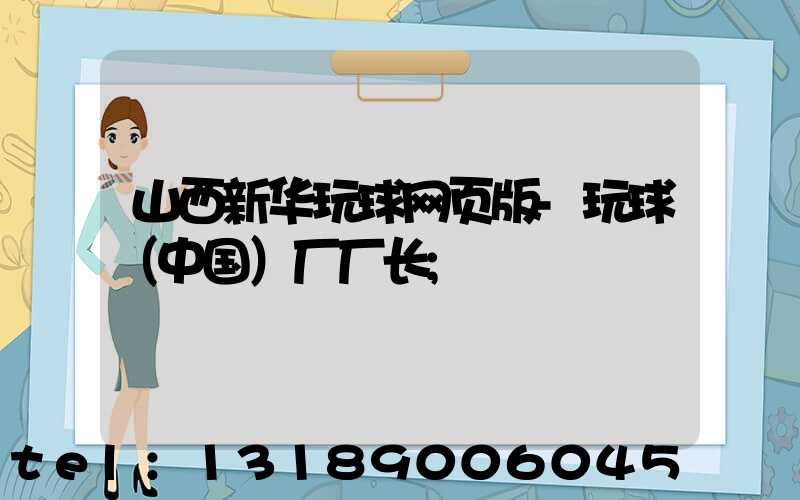 山西新华玩球网页版-玩球（中国）厂厂长