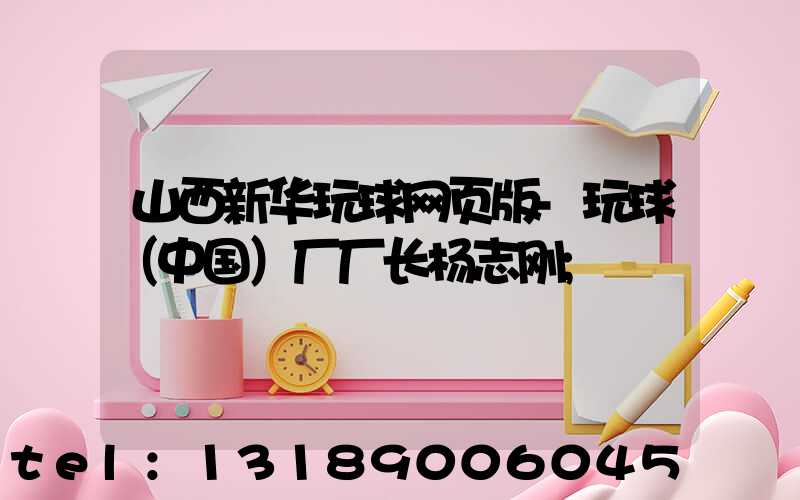 山西新华玩球网页版-玩球（中国）厂厂长杨志刚