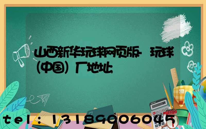 山西新华玩球网页版-玩球（中国）厂地址