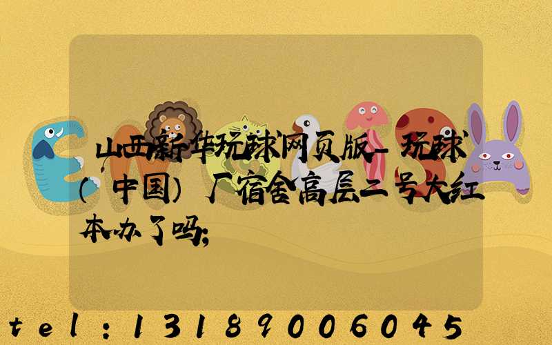 山西新华玩球网页版-玩球（中国）厂宿舍高层二号大红本办了吗