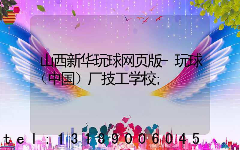 山西新华玩球网页版-玩球（中国）厂技工学校