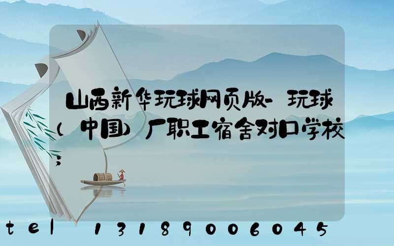 山西新华玩球网页版-玩球（中国）厂职工宿舍对口学校