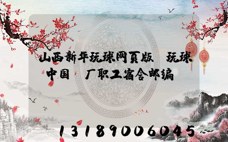 山西新华玩球网页版-玩球（中国）厂职工宿舍邮编