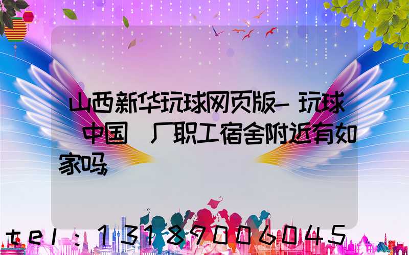 山西新华玩球网页版-玩球（中国）厂职工宿舍附近有如家吗