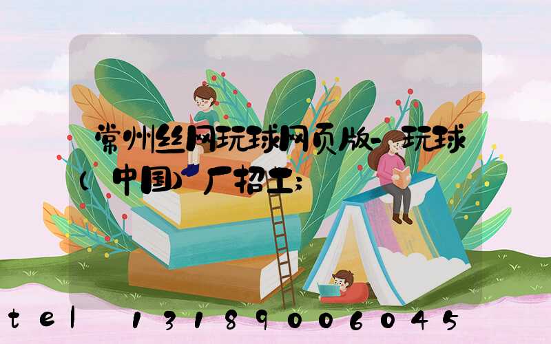常州丝网玩球网页版-玩球（中国）厂招工
