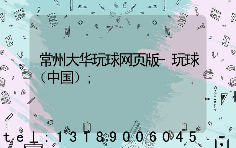 常州大华玩球网页版-玩球（中国）