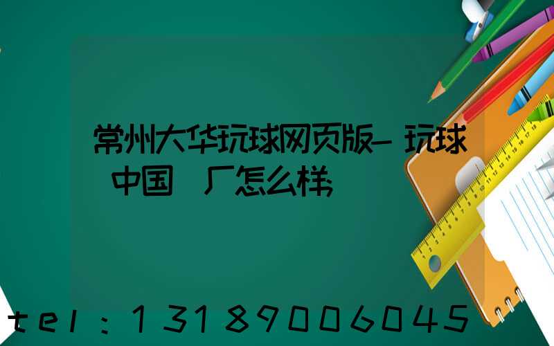 常州大华玩球网页版-玩球（中国）厂怎么样