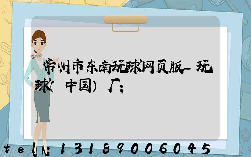 常州市东南玩球网页版-玩球（中国）厂