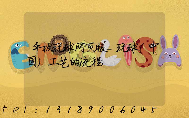 平板玩球网页版-玩球（中国）工艺的流程