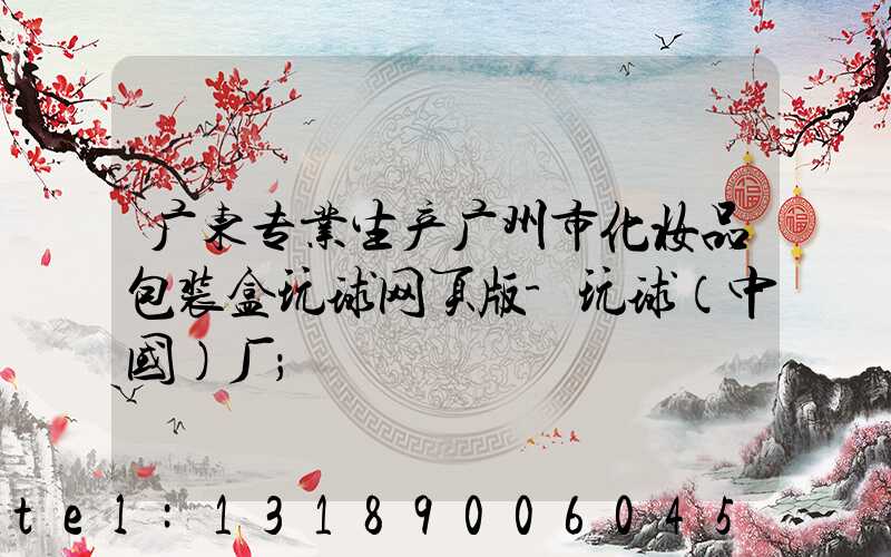 广东专业生产广州市化妆品包装盒玩球网页版-玩球（中国）厂