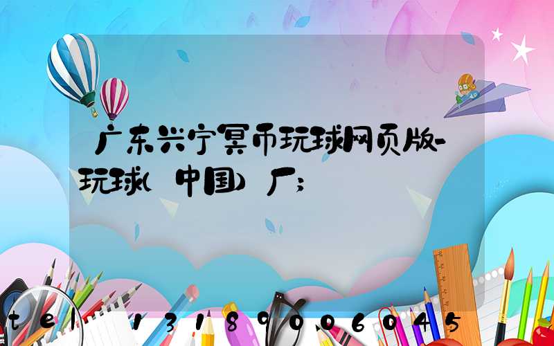 广东兴宁冥币玩球网页版-玩球（中国）厂