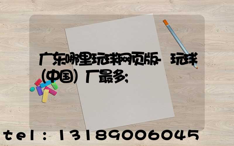 广东哪里玩球网页版-玩球（中国）厂最多