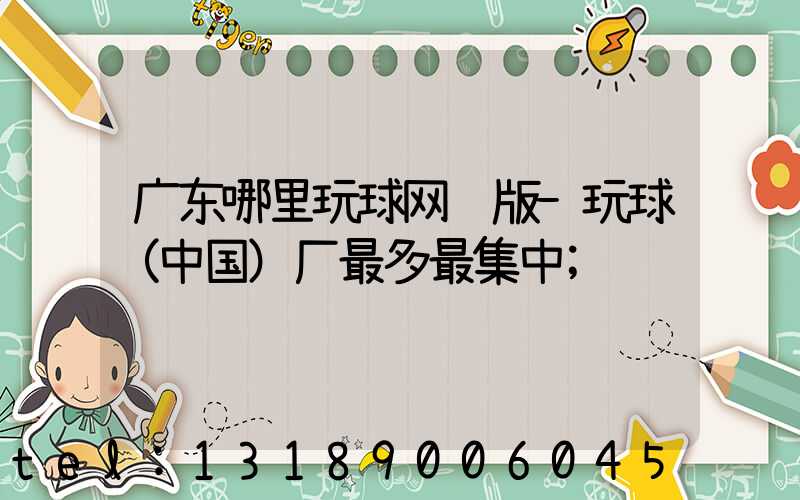 广东哪里玩球网页版-玩球（中国）厂最多最集中
