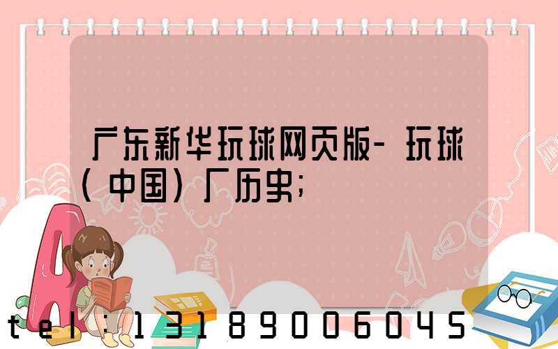 广东新华玩球网页版-玩球（中国）厂历史