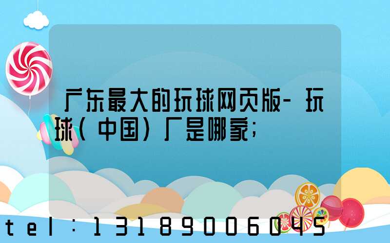 广东最大的玩球网页版-玩球（中国）厂是哪家