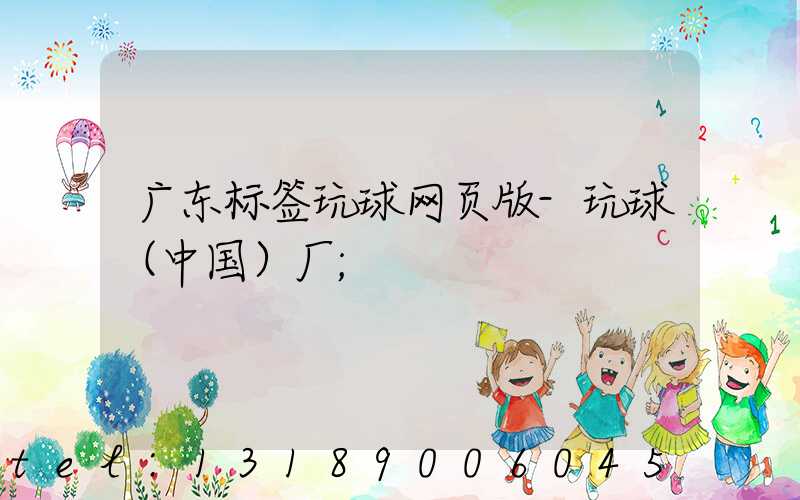 广东标签玩球网页版-玩球（中国）厂