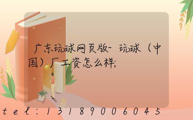 广东玩球网页版-玩球（中国）厂工资怎么样