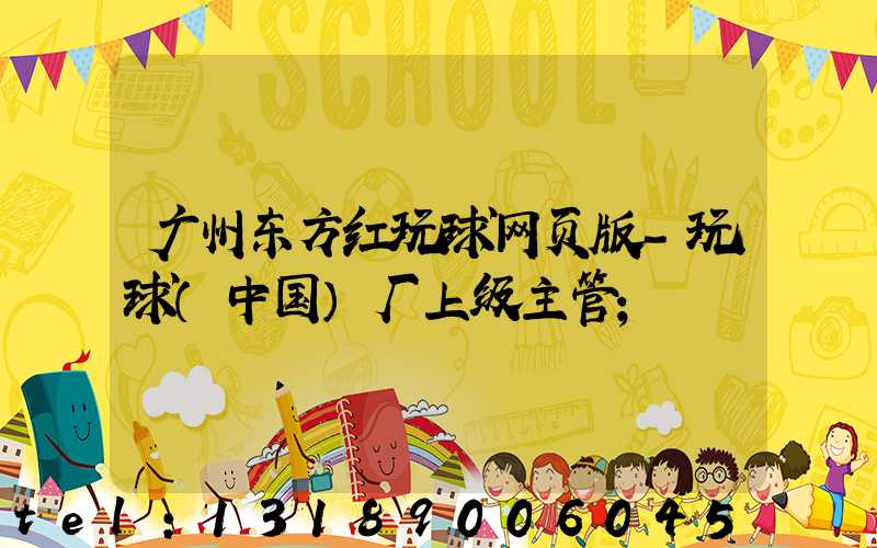 广州东方红玩球网页版-玩球（中国）厂上级主管