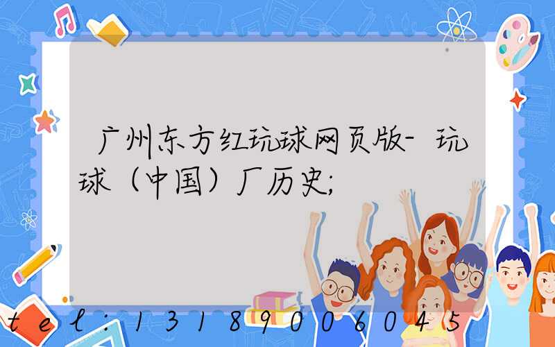 广州东方红玩球网页版-玩球（中国）厂历史