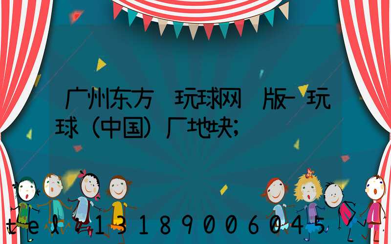 广州东方红玩球网页版-玩球（中国）厂地块