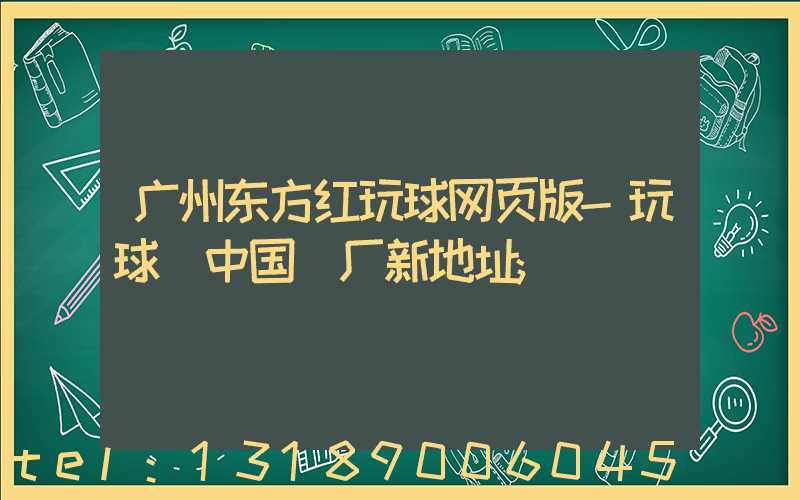 广州东方红玩球网页版-玩球（中国）厂新地址