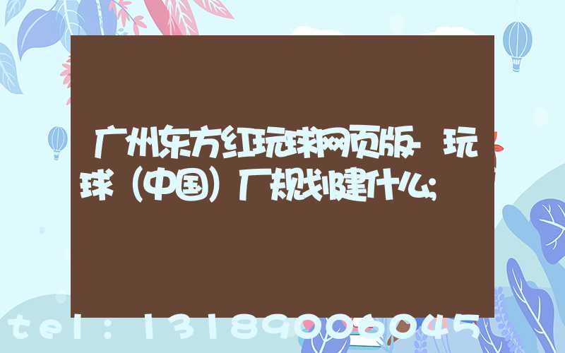 广州东方红玩球网页版-玩球（中国）厂规划建什么