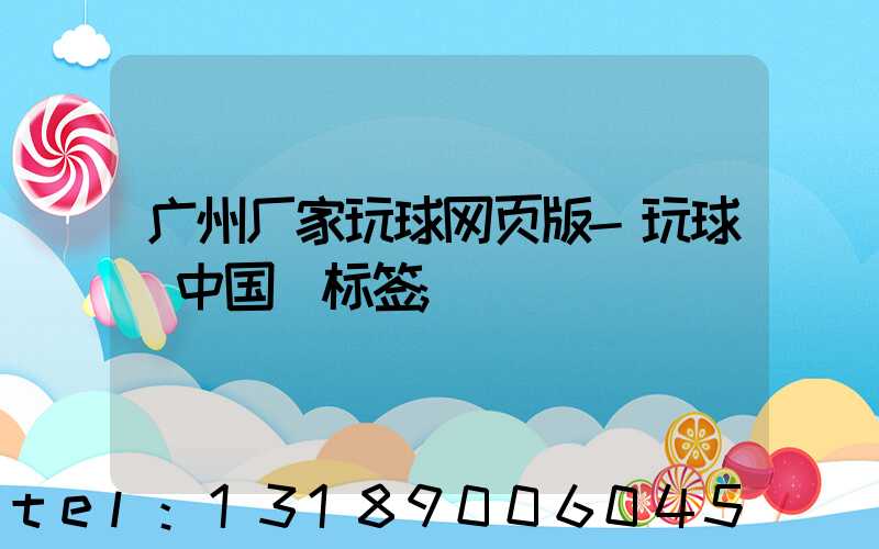 广州厂家玩球网页版-玩球（中国）标签