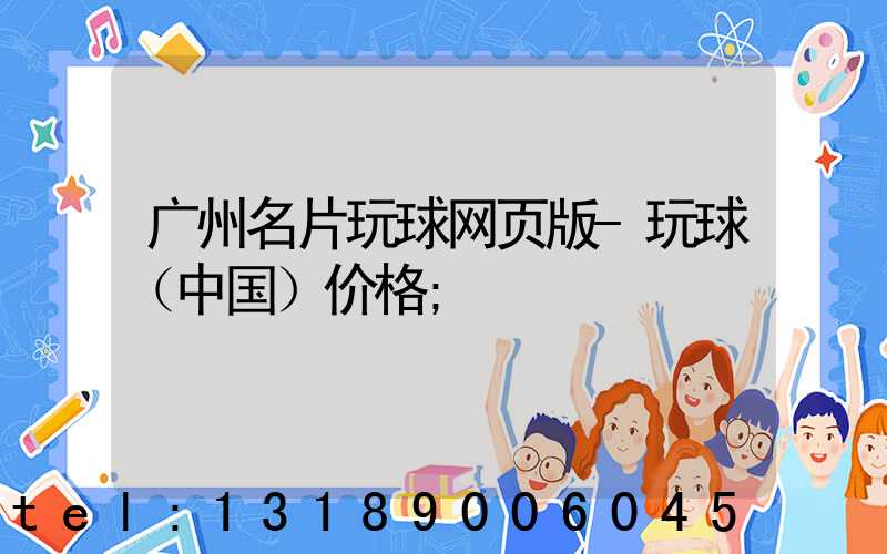 广州名片玩球网页版-玩球（中国）价格