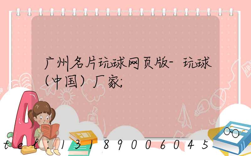 广州名片玩球网页版-玩球（中国）厂家