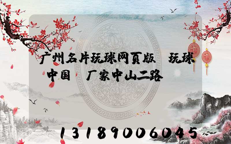 广州名片玩球网页版-玩球（中国）厂家中山二路