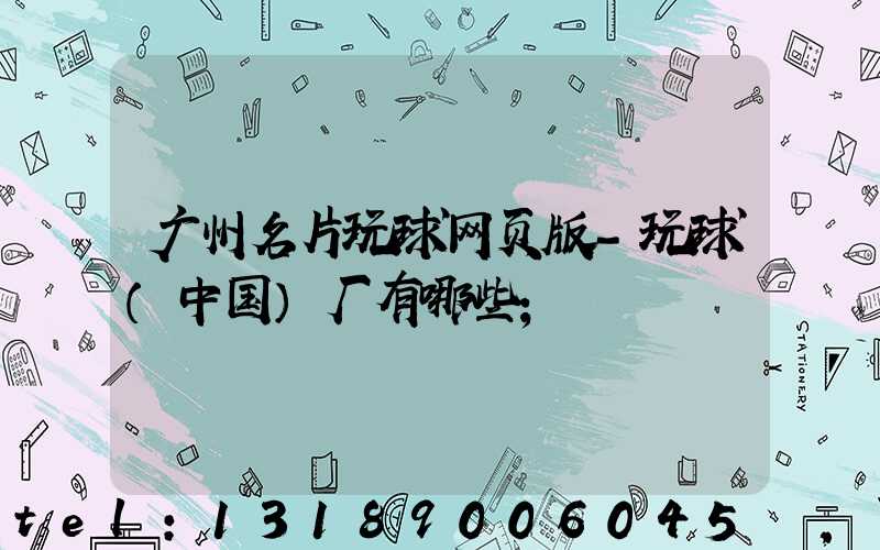 广州名片玩球网页版-玩球（中国）厂有哪些