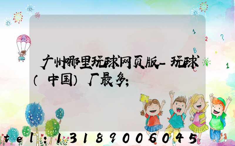 广州哪里玩球网页版-玩球（中国）厂最多